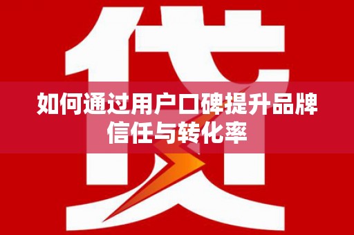 惠安如何通过用户口碑提升品牌信任与转化率