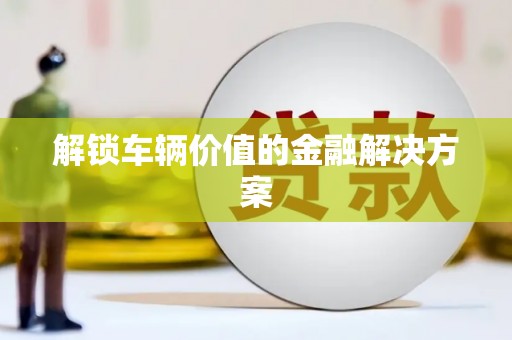 惠安解锁车辆价值的金融解决方案
