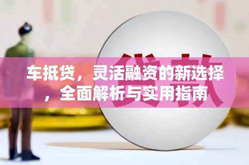 惠安车抵贷，灵活融资的新选择，全面解析与实用指南