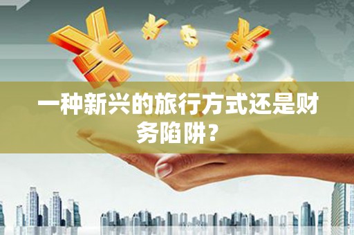 惠安一种新兴的旅行方式还是财务陷阱？
