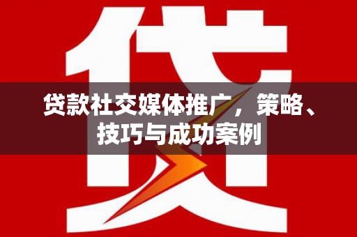惠安贷款社交媒体推广，策略、技巧与成功案例