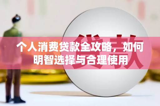 惠安个人消费贷款全攻略，如何明智选择与合理使用