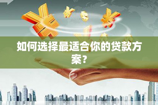 惠安如何选择最适合你的贷款方案？