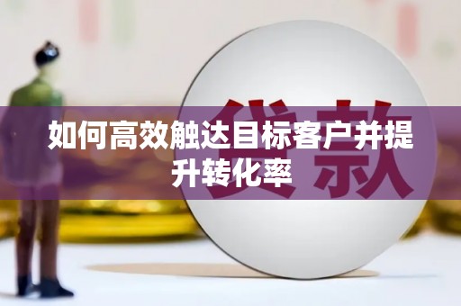 惠安如何高效触达目标客户并提升转化率