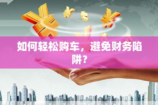 惠安如何轻松购车，避免财务陷阱？
