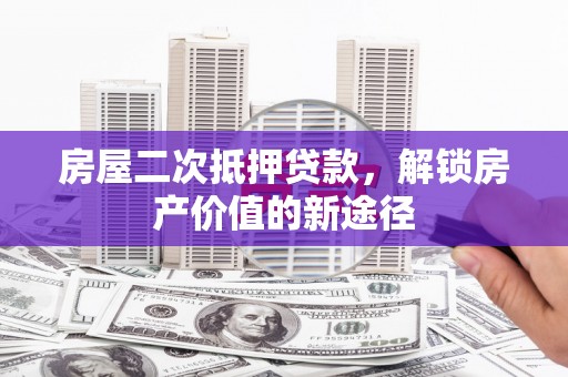 惠安房屋二次抵押贷款，解锁房产价值的新途径