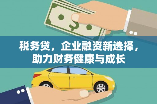 惠安税务贷，企业融资新选择，助力财务健康与成长