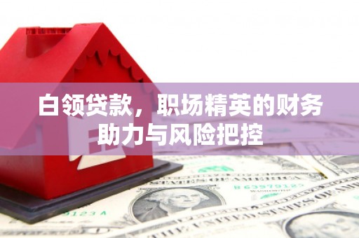 惠安白领贷款，职场精英的财务助力与风险把控