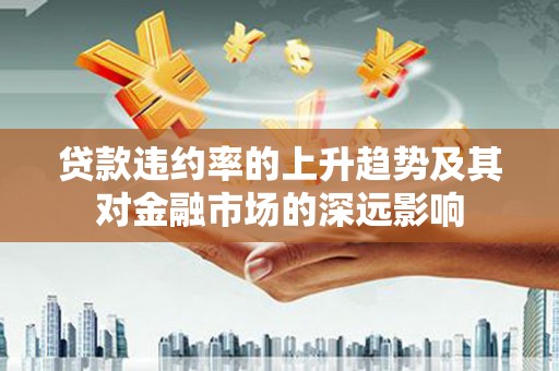 惠安贷款违约率的上升趋势及其对金融市场的深远影响
