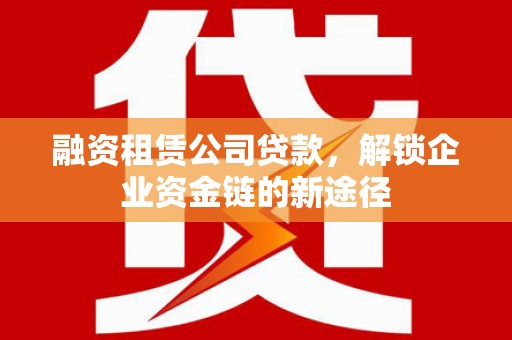 惠安融资租赁公司贷款，解锁企业资金链的新途径