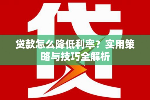 惠安贷款怎么降低利率？实用策略与技巧全解析